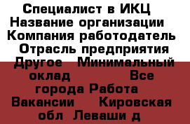 Специалист в ИКЦ › Название организации ­ Компания-работодатель › Отрасль предприятия ­ Другое › Минимальный оклад ­ 21 000 - Все города Работа » Вакансии   . Кировская обл.,Леваши д.